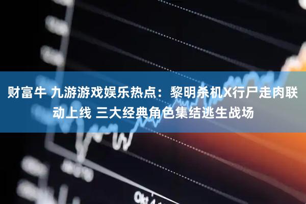 财富牛 九游游戏娱乐热点：黎明杀机X行尸走肉联动上线 三大经典角色集结逃生战场