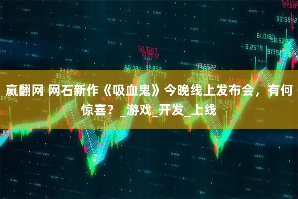 赢翻网 网石新作《吸血鬼》今晚线上发布会，有何惊喜？_游戏_开发_上线