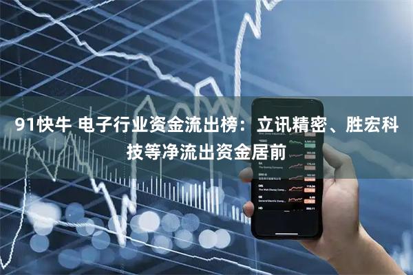91快牛 电子行业资金流出榜：立讯精密、胜宏科技等净流出资金居前