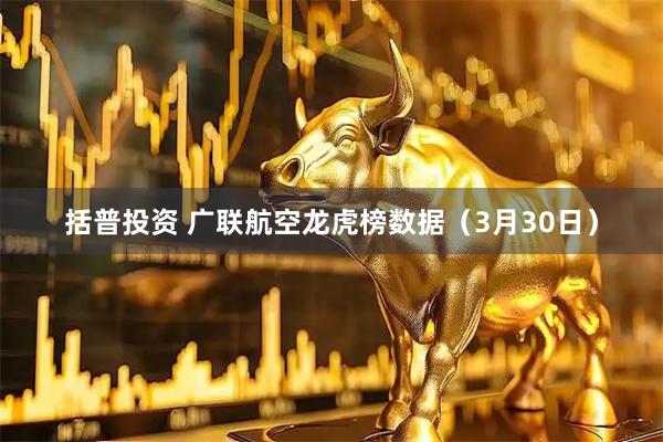 括普投资 广联航空龙虎榜数据（3月30日）