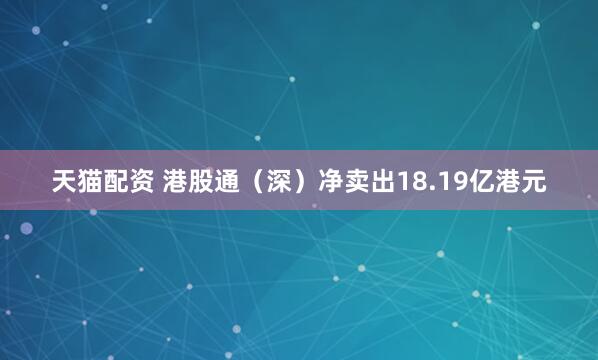 天猫配资 港股通（深）净卖出18.19亿港元