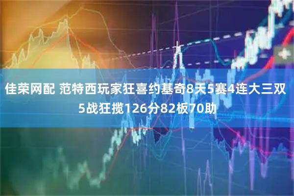 佳荣网配 范特西玩家狂喜约基奇8天5赛4连大三双 5战狂揽126分82板70助