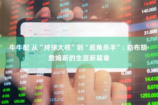 牛牛配 从“持球大核”到“底角杀手”: 勒布朗·詹姆斯的生涯新篇章