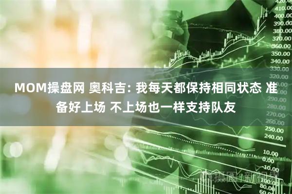 MOM操盘网 奥科吉: 我每天都保持相同状态 准备好上场 不上场也一样支持队友