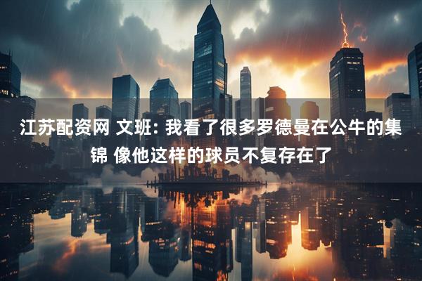 江苏配资网 文班: 我看了很多罗德曼在公牛的集锦 像他这样的球员不复存在了