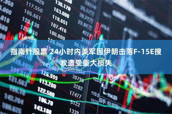 指南针股票 24小时内美军因伊朗击落F-15E搜救遭受重大损失