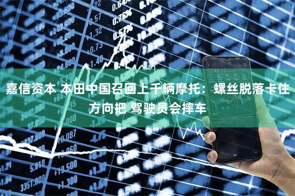 嘉信资本 本田中国召回上千辆摩托：螺丝脱落卡住方向把 驾驶员会摔车