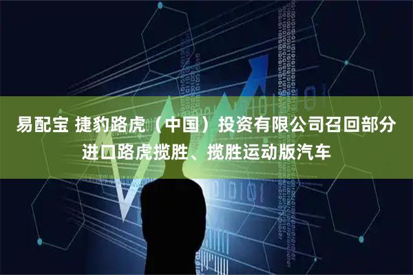 易配宝 捷豹路虎（中国）投资有限公司召回部分进口路虎揽胜、揽胜运动版汽车