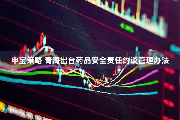 申宝策略 青海出台药品安全责任约谈管理办法