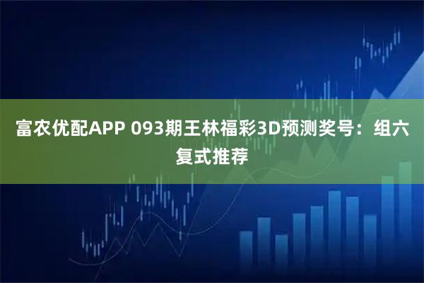 富农优配APP 093期王林福彩3D预测奖号：组六复式推荐