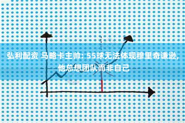 弘利配资 马略卡主帅: 55球无法体现穆里奇谦逊, 他总想团队而非自己